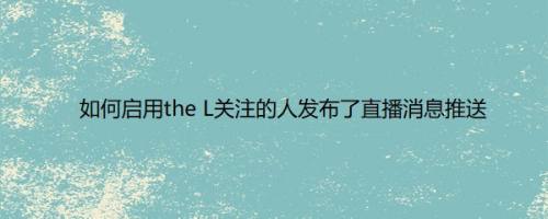 如何启用the L关注的人发布了直播消息推送