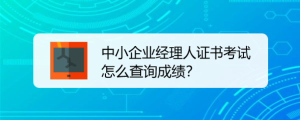 <b>中小企业经理人证书考试怎么查询成绩</b>