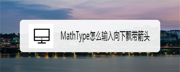 MathType怎么输入向下飘带箭头
