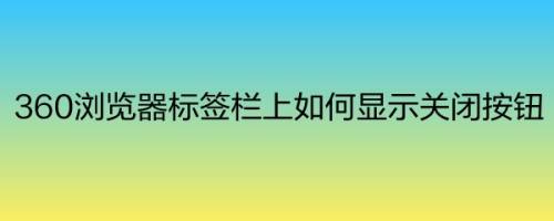 360浏览器标签栏上如何显示关闭按钮