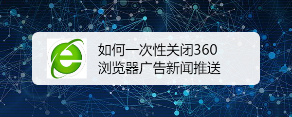 如何一次性关闭360浏览器广告新闻推送