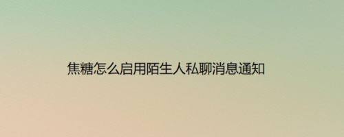 焦糖怎么启用陌生人私聊消息通知