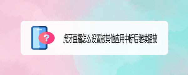 虎牙直播怎么设置被其他应用中断后继续播放