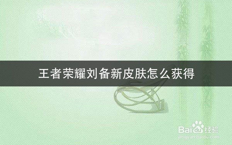 王者荣耀刘备新皮肤怎么获得