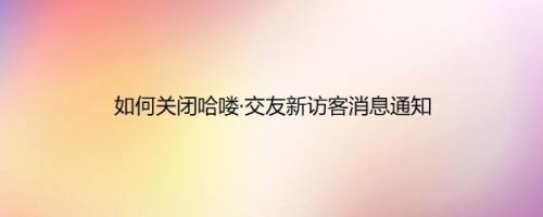 如何关闭哈喽·交友新访客消息通知