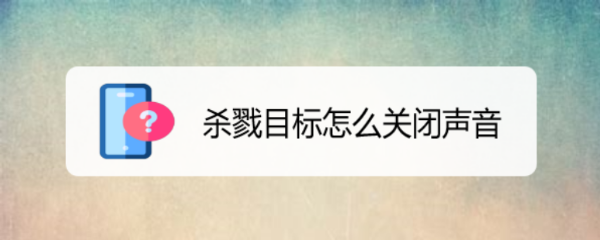 <b>杀戮目标怎么关闭声音</b>