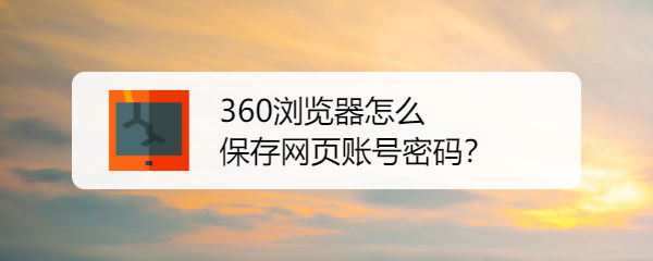 <b>360浏览器怎么保存网页账号密码</b>