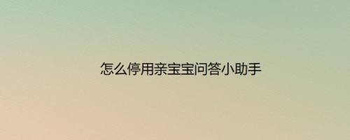 怎么停用亲宝宝问答小助手