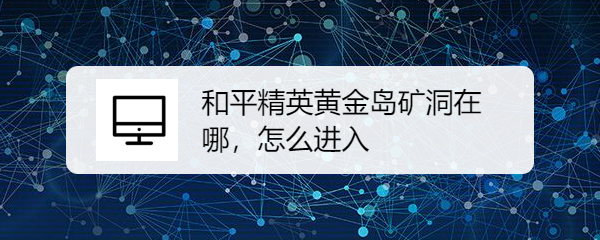 和平精英黄金岛矿洞在哪，怎么进入