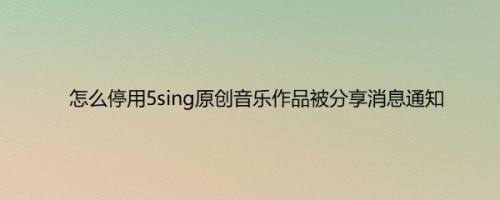 怎么停用5sing原创音乐作品被分享消息通知