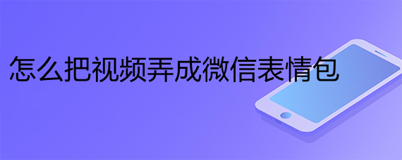 <b>怎么把视频弄成微信表情包</b>