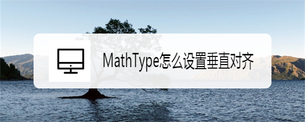 <b>MathType怎么设置垂直对齐</b>