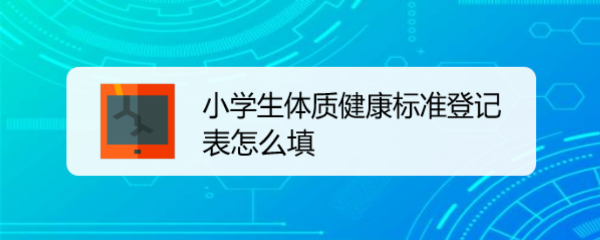 <b>小学生体质健康标准登记表怎么填</b>