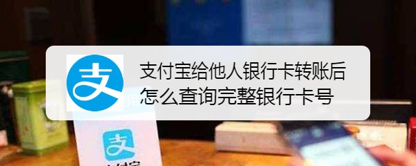 <b>支付宝给他人银行卡转账后怎么查询完整银行卡号</b>