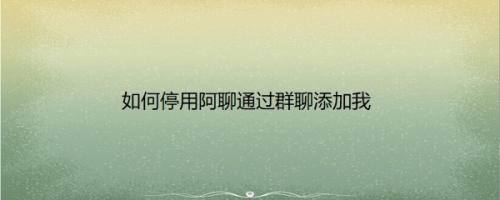如何停用阿聊通过群聊添加我