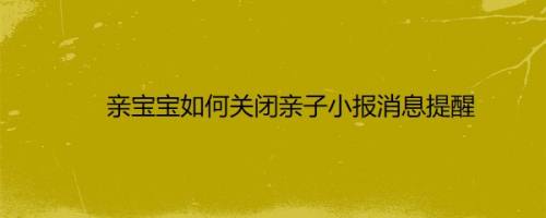 亲宝宝如何关闭亲子小报消息提醒
