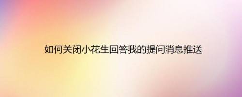 如何关闭小花生回答我的提问消息推送