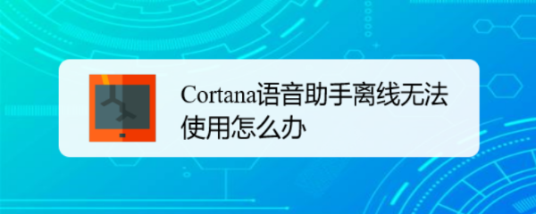 Cortana语音助手离线无法使用怎么办