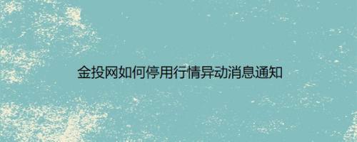 金投网如何停用行情异动消息通知