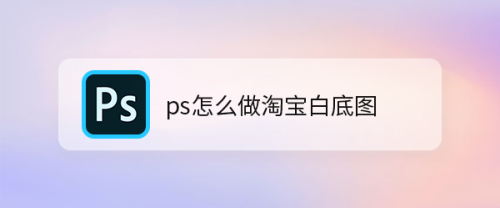 ps怎么做淘宝白底图