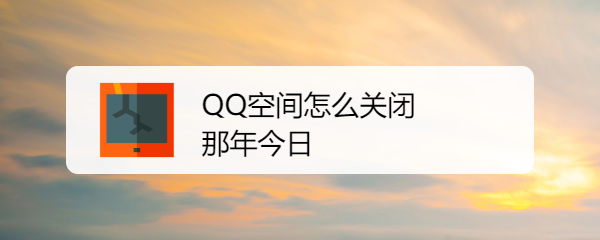 <b>QQ空间怎么关闭那年今日</b>