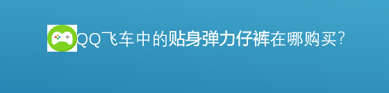 <b>游戏中的贴身弹力仔裤在哪里购买</b>