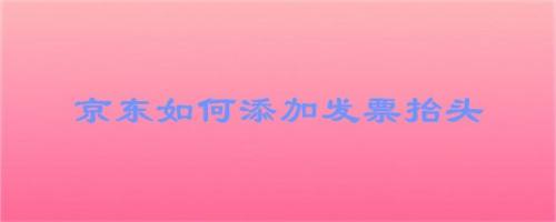 京东如何添加发票抬头