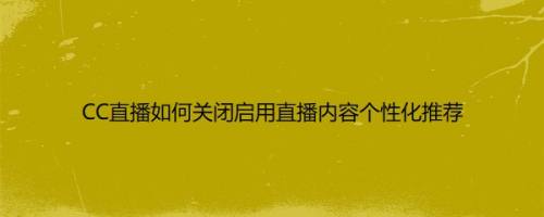 CC直播如何关闭启用直播内容个性化推荐