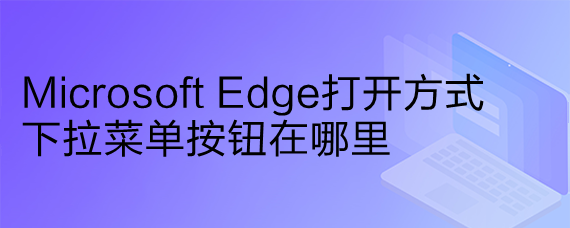 <b>Microsoft Edge打开方式下拉菜单按钮在哪里</b>