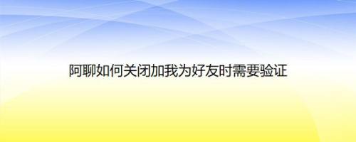 阿聊如何关闭加我为好友时需要验证