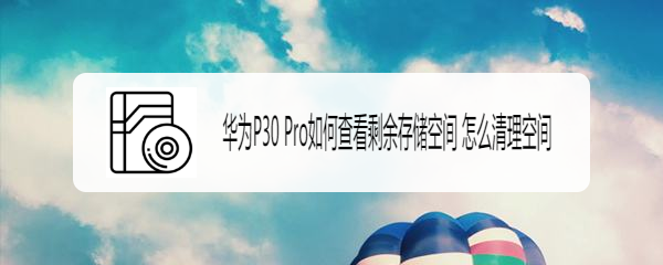 华为P30 Pro如何查看剩余存储空间 怎么清理空间