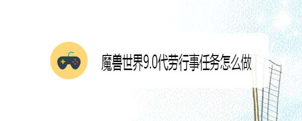 魔兽世界9.0代劳行事任务怎么做
