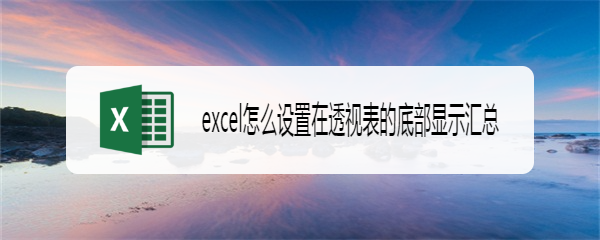 excel怎么设置在透视表的底部显示汇总