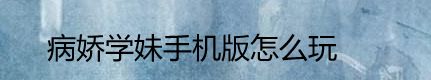 病娇学妹手机版怎么玩