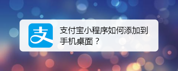 <b>支付宝小程序如何添加到手机桌面</b>