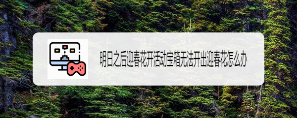 明日之后迎春花开活动宝箱无法开出迎春花怎么办