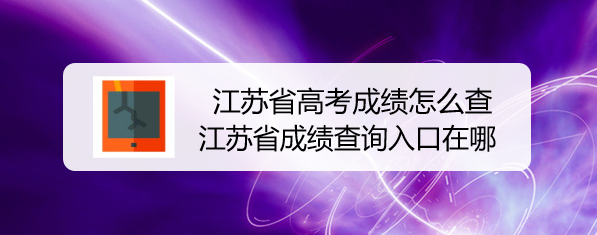 江苏省高考成绩怎么查，江苏省成绩查询入口在哪