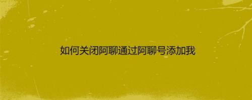 如何关闭阿聊通过阿聊号添加我