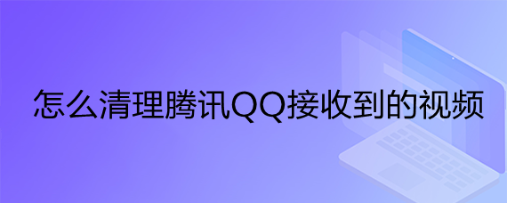 <b>怎么清理腾讯QQ接收到的视频</b>