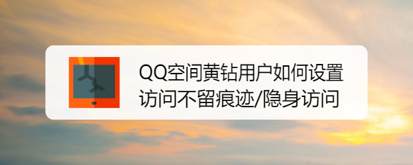 <b>QQ空间黄钻用户如何设置访问不留痕迹/隐身访问</b>