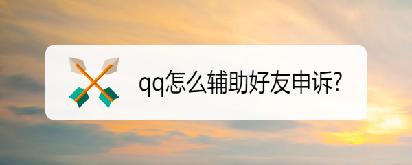 <b>qq怎么辅助好友申诉</b>