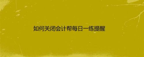 如何关闭会计帮每日一练提醒
