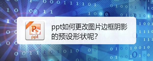 <b>ppt如何更改图片边框阴影的预设形状呢</b>