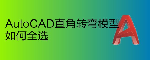 <b>AutoCAD直角转弯模型如何全选</b>