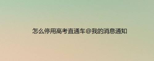 怎么停用高考直通车@我的消息通知