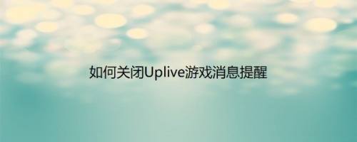 如何关闭Uplive游戏消息提醒