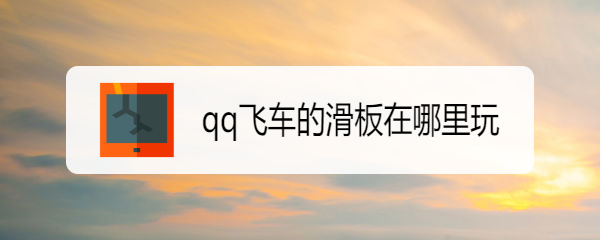 <b>qq飞车的滑板在哪里玩</b>