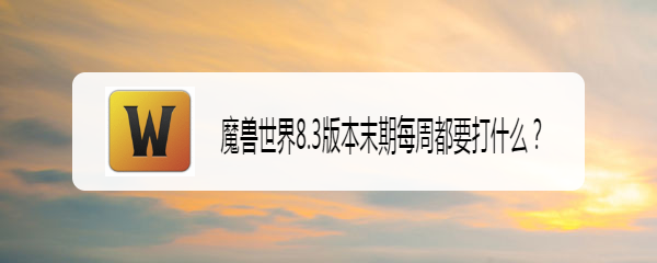魔兽世界8.3版本末期每周都要打什么
