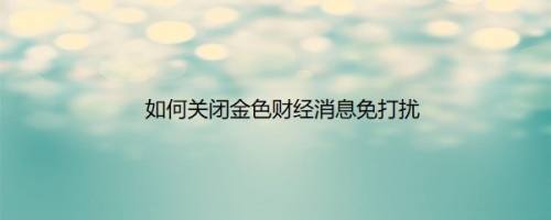 如何关闭金色财经消息免打扰