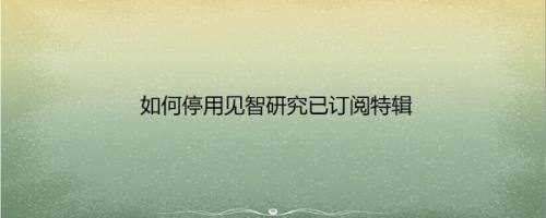 如何停用见智研究已订阅特辑